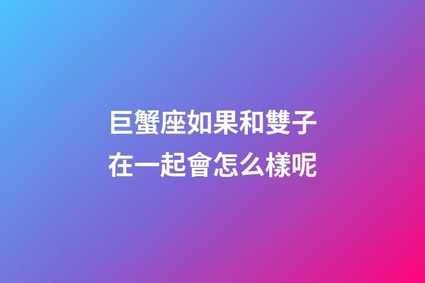 巨蟹座如果和雙子在一起會怎么樣呢-第1張-星座運勢-玄機派