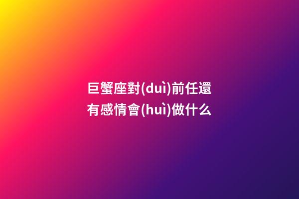 巨蟹座對(duì)前任還有感情會(huì)做什么-第1張-星座運(yùn)勢(shì)-玄機(jī)派