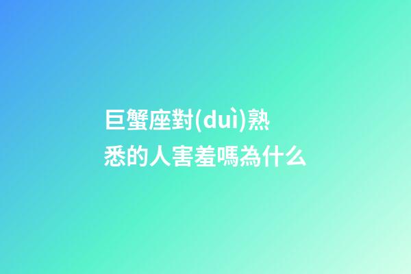巨蟹座對(duì)熟悉的人害羞嗎為什么