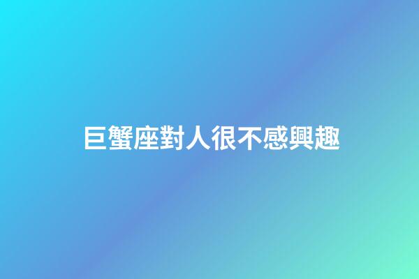 巨蟹座對人很不感興趣-第1張-星座運勢-玄機派