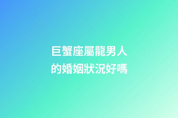 巨蟹座屬龍男人的婚姻狀況好嗎-第1張-星座運(yùn)勢(shì)-玄機(jī)派
