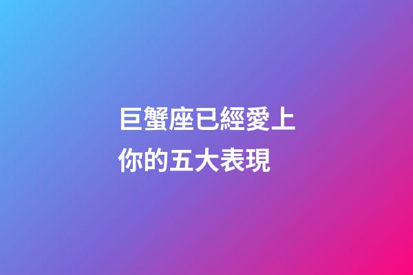 巨蟹座已經愛上你的五大表現-第1張-星座運勢-玄機派