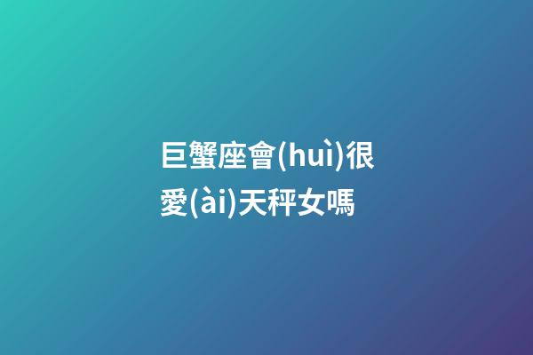 巨蟹座會(huì)很愛(ài)天秤女嗎-第1張-星座運(yùn)勢(shì)-玄機(jī)派