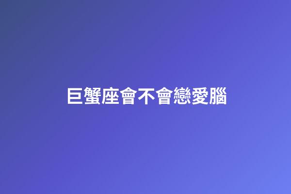 巨蟹座會不會戀愛腦-第1張-星座運勢-玄機派