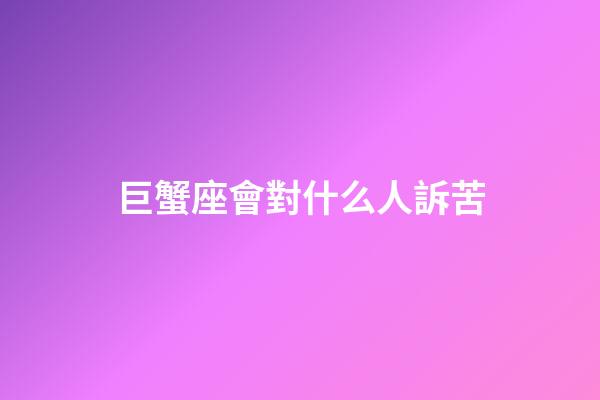 巨蟹座會對什么人訴苦-第1張-星座運勢-玄機派
