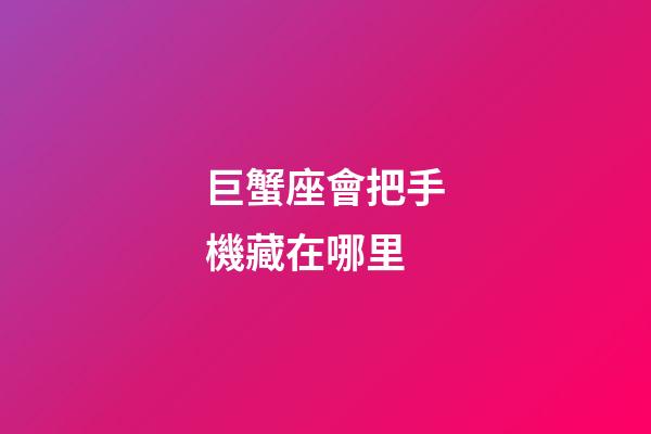 巨蟹座會把手機藏在哪里-第1張-星座運勢-玄機派