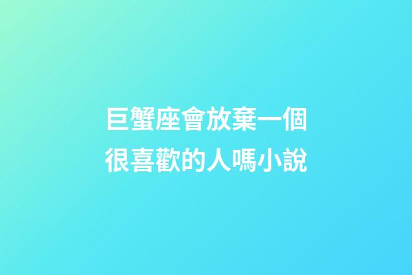 巨蟹座會放棄一個很喜歡的人嗎小說-第1張-星座運勢-玄機派