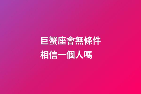 巨蟹座會無條件相信一個人嗎-第1張-星座運勢-玄機派