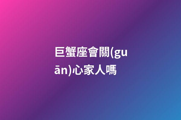 巨蟹座會關(guān)心家人嗎-第1張-星座運勢-玄機派