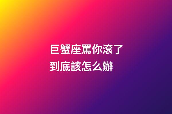巨蟹座罵你滾了到底該怎么辦-第1張-星座運勢-玄機派