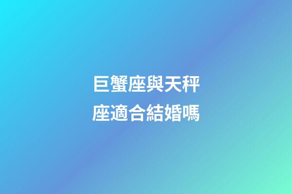 巨蟹座與天秤座適合結婚嗎-第1張-星座運勢-玄機派