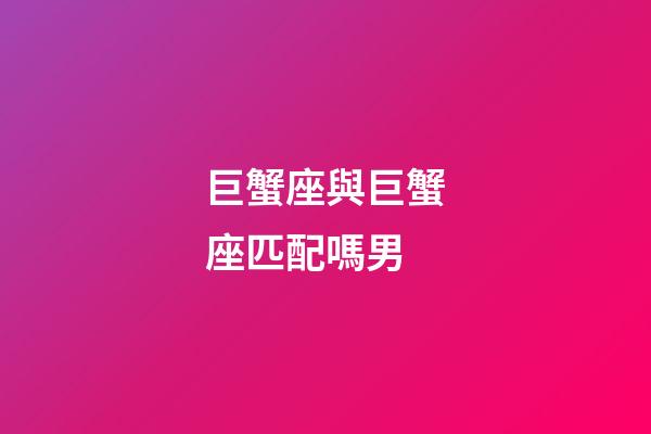 巨蟹座與巨蟹座匹配嗎男-第1張-星座運勢-玄機派