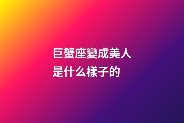 巨蟹座變成美人是什么樣子的-第1張-星座運勢-玄機派
