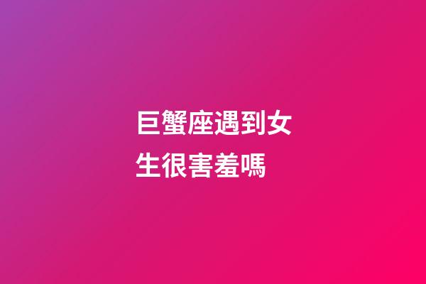 巨蟹座遇到女生很害羞嗎