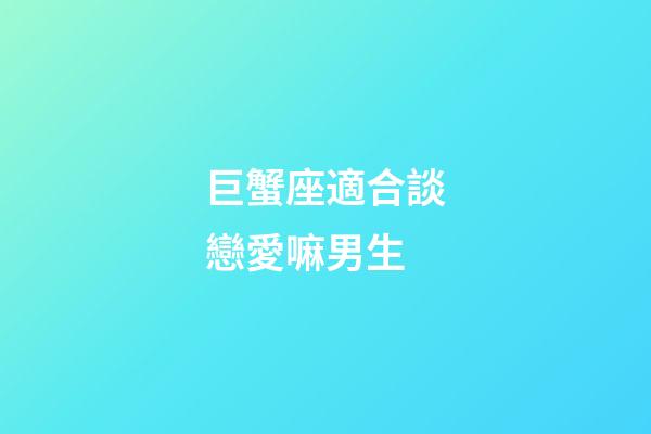 巨蟹座適合談戀愛嘛男生-第1張-星座運勢-玄機派