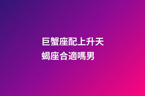 巨蟹座配上升天蝎座合適嗎男-第1張-星座運勢-玄機派