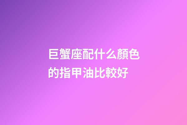 巨蟹座配什么顏色的指甲油比較好-第1張-星座運勢-玄機派
