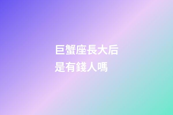 巨蟹座長大后是有錢人嗎-第1張-星座運勢-玄機派