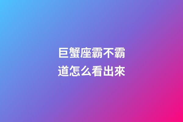 巨蟹座霸不霸道怎么看出來-第1張-星座運勢-玄機(jī)派