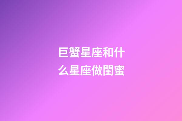 巨蟹星座和什么星座做閨蜜-第1張-星座運勢-玄機派