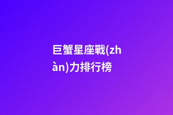 巨蟹星座戰(zhàn)力排行榜-第1張-星座運勢-玄機派