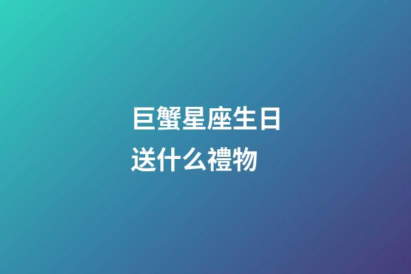 巨蟹星座生日送什么禮物-第1張-星座運勢-玄機派