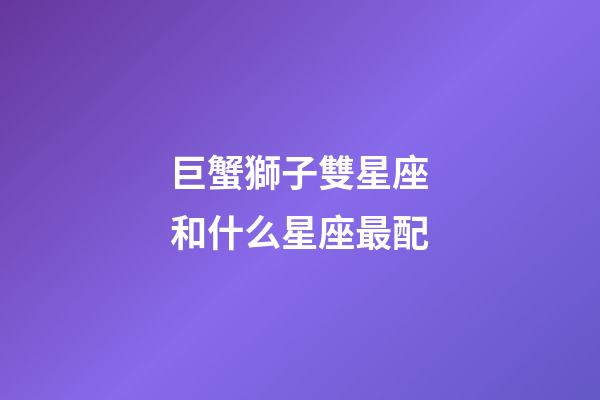 巨蟹獅子雙星座和什么星座最配