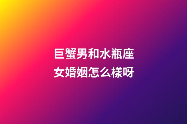 巨蟹男和水瓶座女婚姻怎么樣呀-第1張-星座運勢-玄機派