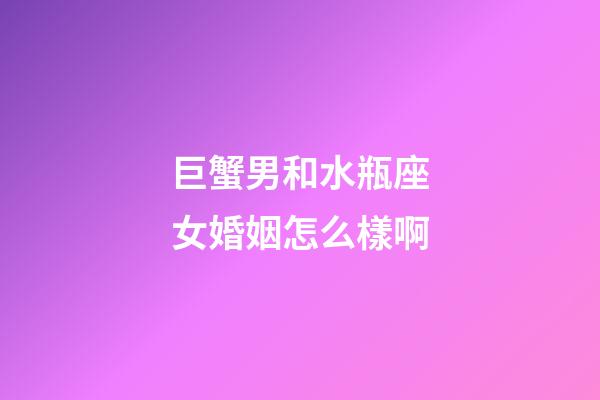 巨蟹男和水瓶座女婚姻怎么樣啊-第1張-星座運勢-玄機派