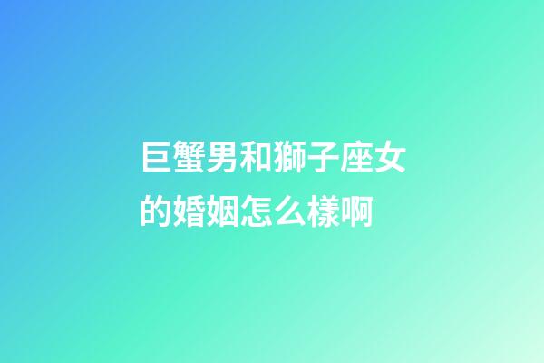 巨蟹男和獅子座女的婚姻怎么樣啊-第1張-星座運勢-玄機派