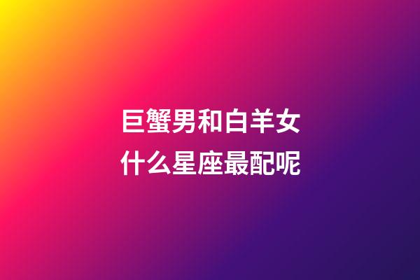 巨蟹男和白羊女什么星座最配呢-第1張-星座運(yùn)勢(shì)-玄機(jī)派