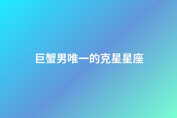 巨蟹男唯一的克星星座-第1張-星座運勢-玄機派