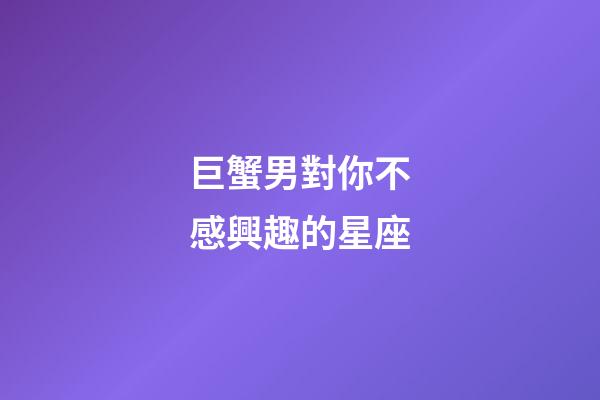 巨蟹男對你不感興趣的星座-第1張-星座運(yùn)勢-玄機(jī)派
