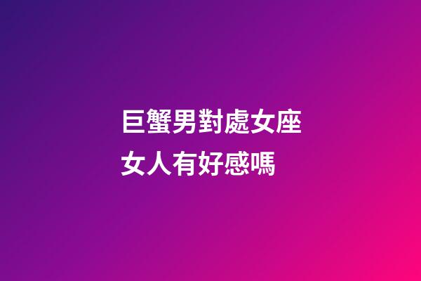 巨蟹男對處女座女人有好感嗎-第1張-星座運勢-玄機派