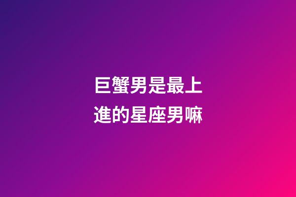 巨蟹男是最上進的星座男嘛-第1張-星座運勢-玄機派