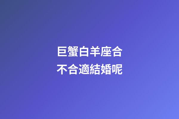 巨蟹白羊座合不合適結婚呢-第1張-星座運勢-玄機派