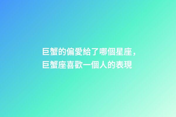 巨蟹的偏愛給了哪個星座，巨蟹座喜歡一個人的表現