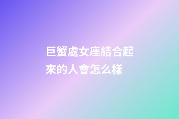 巨蟹處女座結合起來的人會怎么樣-第1張-星座運勢-玄機派