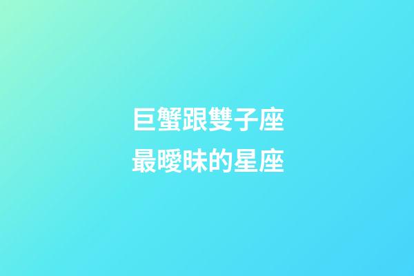 巨蟹跟雙子座最曖昧的星座-第1張-星座運勢-玄機派