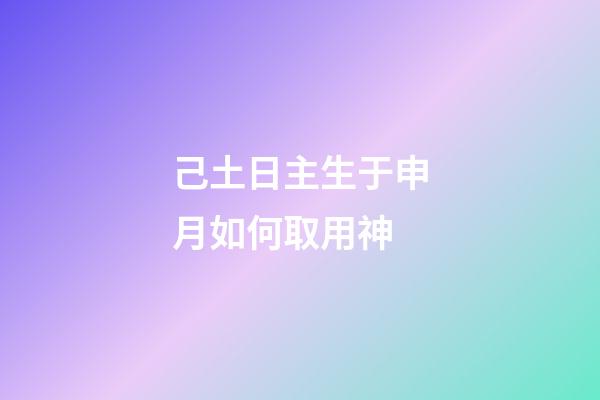 己土日主生于申月如何取用神?