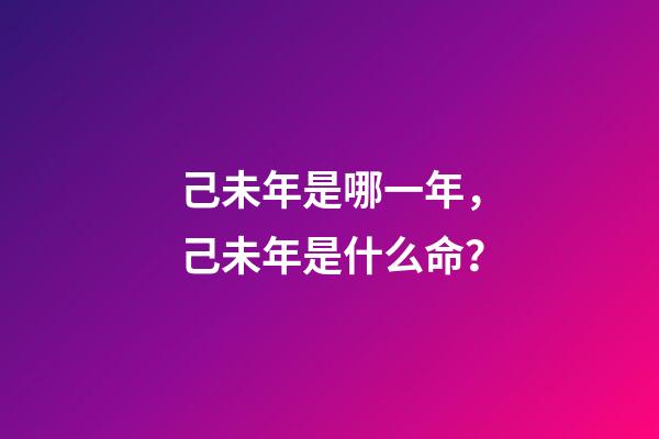己未年是哪一年，己未年是什么命？