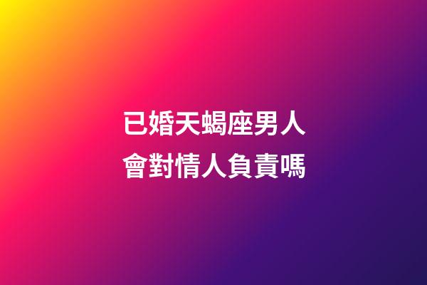 已婚天蝎座男人會對情人負責嗎-第1張-星座運勢-玄機派