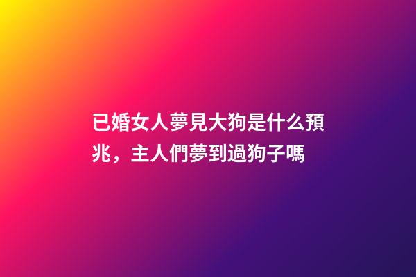 已婚女人夢見大狗是什么預兆，主人們夢到過狗子嗎-第1張-觀點-玄機派
