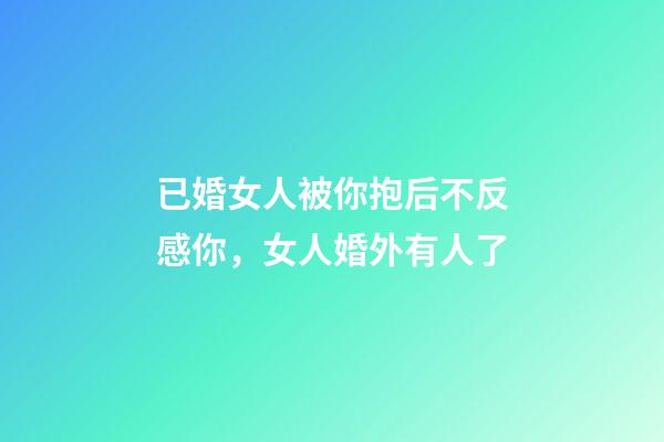 已婚女人被你抱后不反感你，女人婚外有人了-第1張-觀點-玄機派