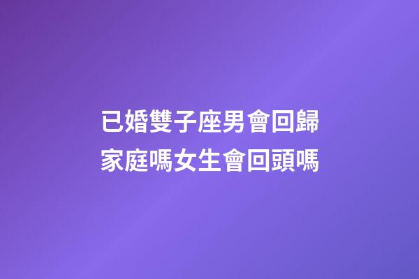 已婚雙子座男會回歸家庭嗎女生會回頭嗎-第1張-星座運勢-玄機派