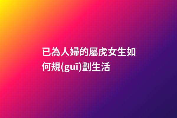 已為人婦的屬虎女生如何規(guī)劃生活
