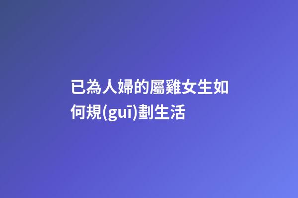 已為人婦的屬雞女生如何規(guī)劃生活