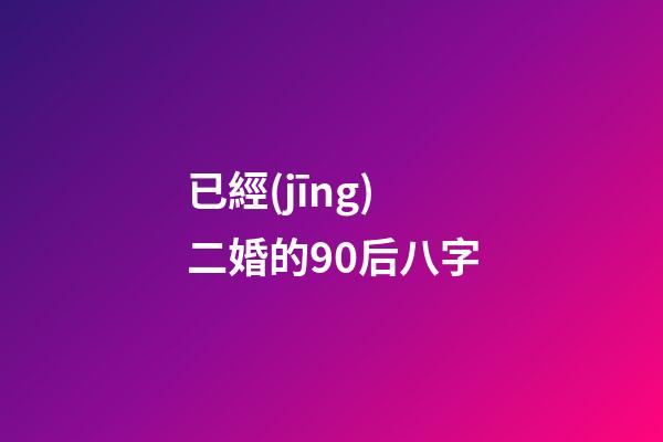 已經(jīng)二婚的90后八字