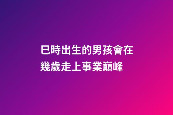 巳時出生的男孩會在幾歲走上事業巔峰
