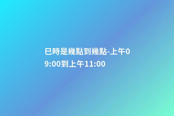 巳時是幾點到幾點-上午09:00到上午11:00